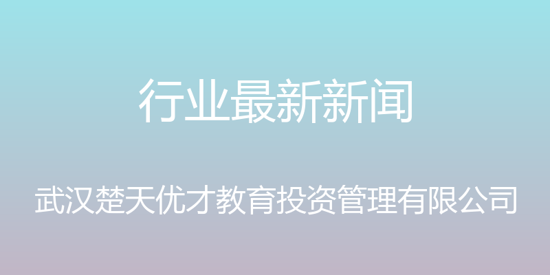 行业最新新闻 - 武汉楚天优才教育投资管理有限公司