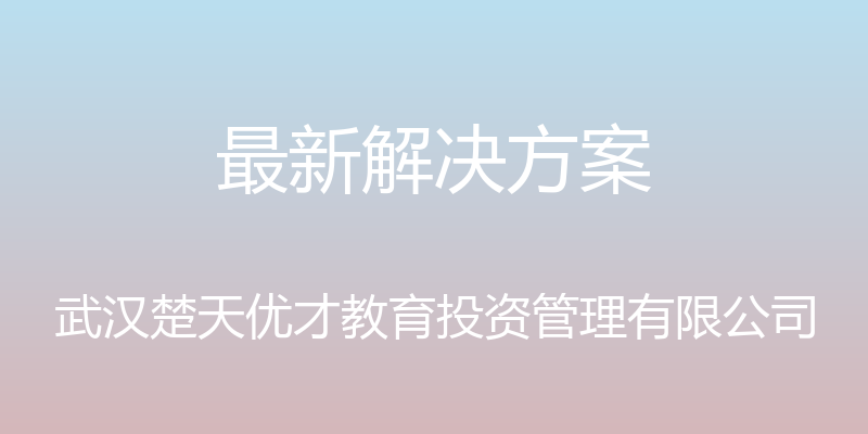 最新解决方案 - 武汉楚天优才教育投资管理有限公司