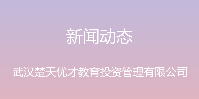 新闻动态 - 武汉楚天优才教育投资管理有限公司